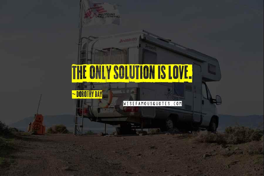 Dorothy Day Quotes: The only solution is love.
