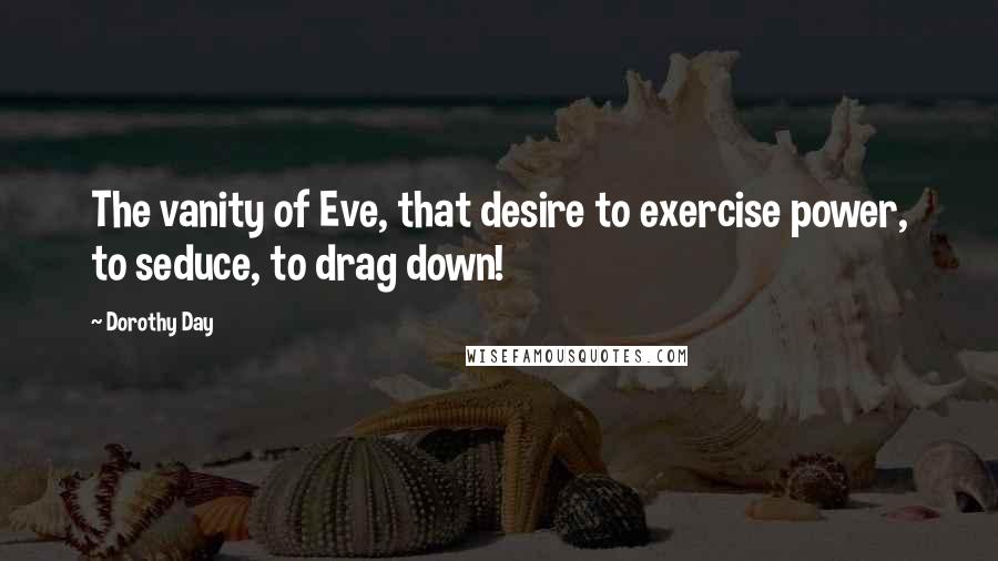 Dorothy Day Quotes: The vanity of Eve, that desire to exercise power, to seduce, to drag down!