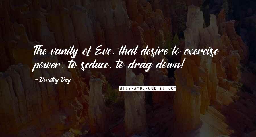 Dorothy Day Quotes: The vanity of Eve, that desire to exercise power, to seduce, to drag down!