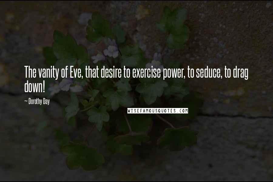 Dorothy Day Quotes: The vanity of Eve, that desire to exercise power, to seduce, to drag down!