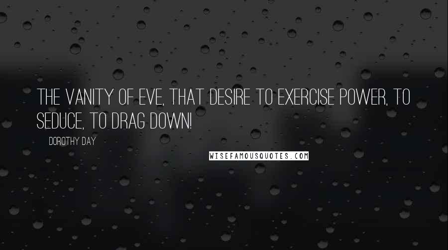 Dorothy Day Quotes: The vanity of Eve, that desire to exercise power, to seduce, to drag down!