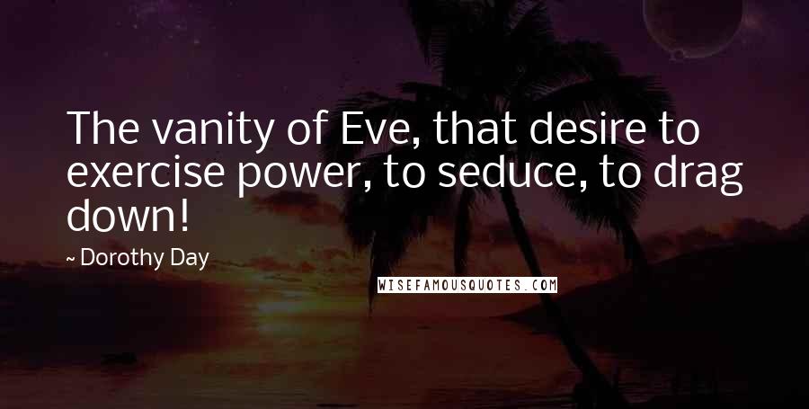 Dorothy Day Quotes: The vanity of Eve, that desire to exercise power, to seduce, to drag down!