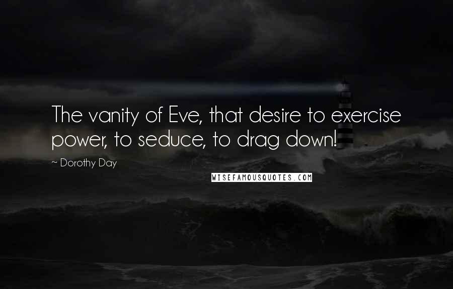 Dorothy Day Quotes: The vanity of Eve, that desire to exercise power, to seduce, to drag down!