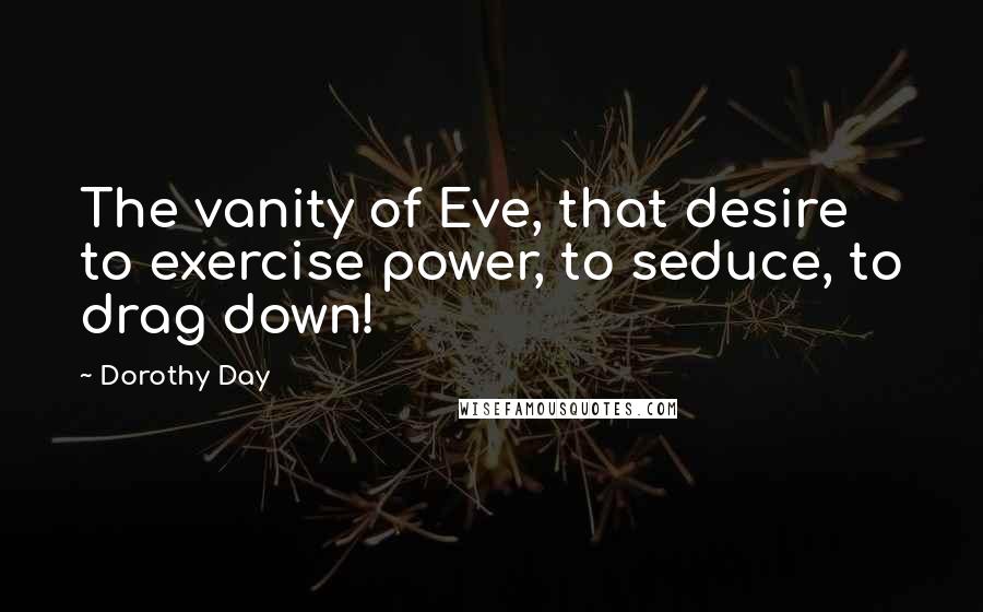 Dorothy Day Quotes: The vanity of Eve, that desire to exercise power, to seduce, to drag down!