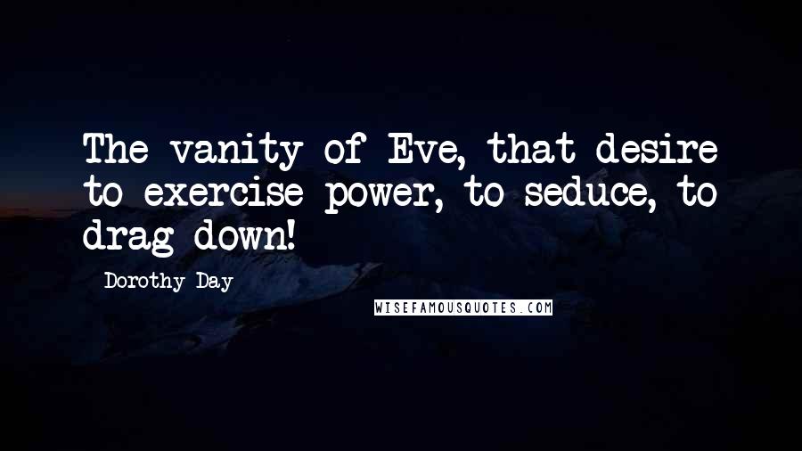 Dorothy Day Quotes: The vanity of Eve, that desire to exercise power, to seduce, to drag down!