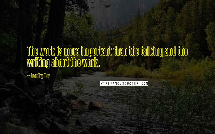 Dorothy Day Quotes: The work is more important than the talking and the writing about the work.
