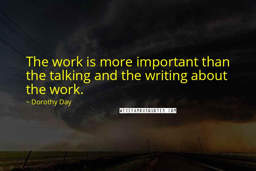 Dorothy Day Quotes: The work is more important than the talking and the writing about the work.