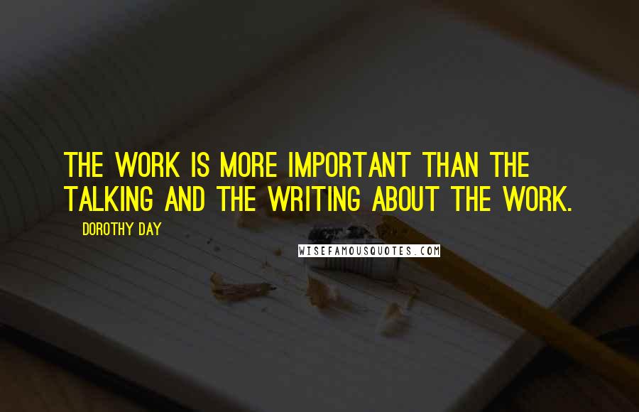 Dorothy Day Quotes: The work is more important than the talking and the writing about the work.