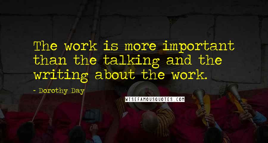 Dorothy Day Quotes: The work is more important than the talking and the writing about the work.