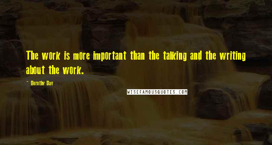 Dorothy Day Quotes: The work is more important than the talking and the writing about the work.