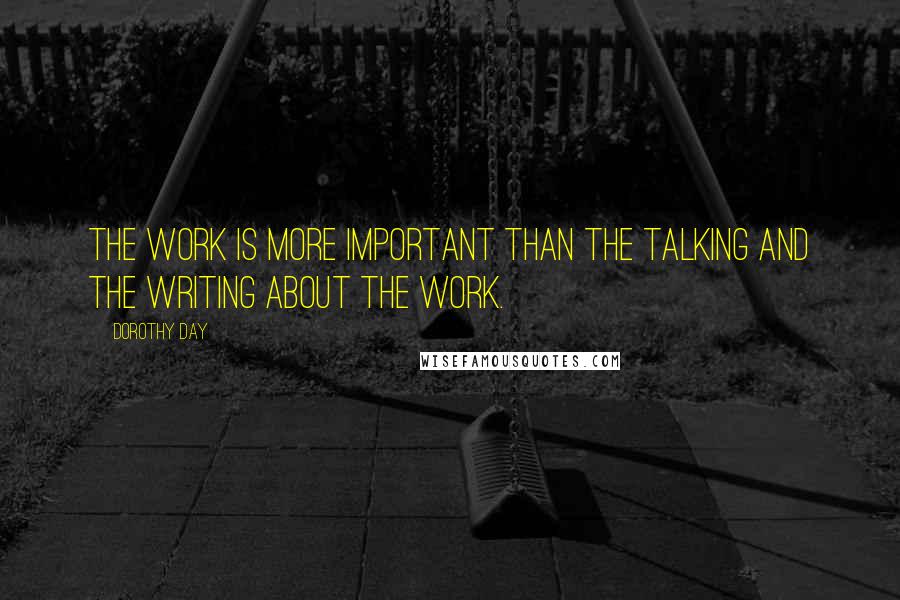 Dorothy Day Quotes: The work is more important than the talking and the writing about the work.