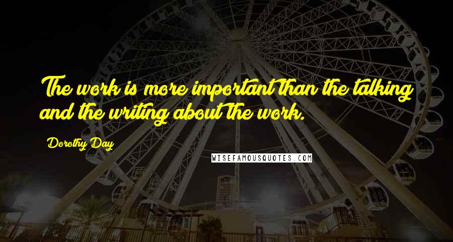 Dorothy Day Quotes: The work is more important than the talking and the writing about the work.
