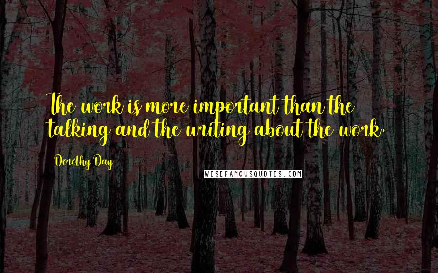 Dorothy Day Quotes: The work is more important than the talking and the writing about the work.