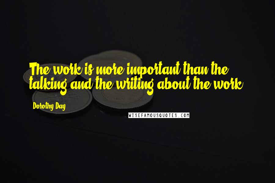 Dorothy Day Quotes: The work is more important than the talking and the writing about the work.