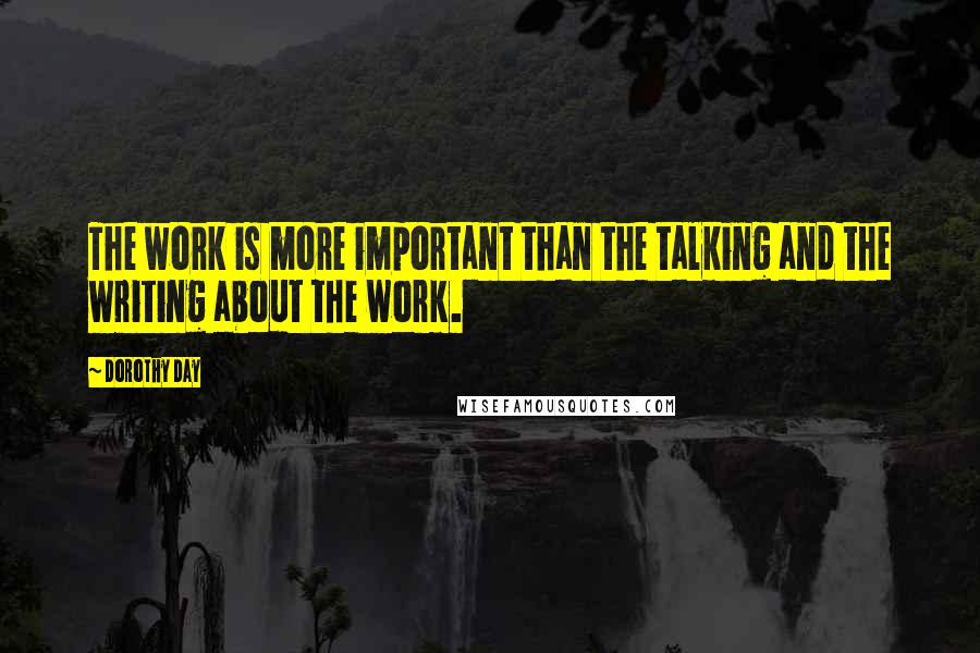 Dorothy Day Quotes: The work is more important than the talking and the writing about the work.