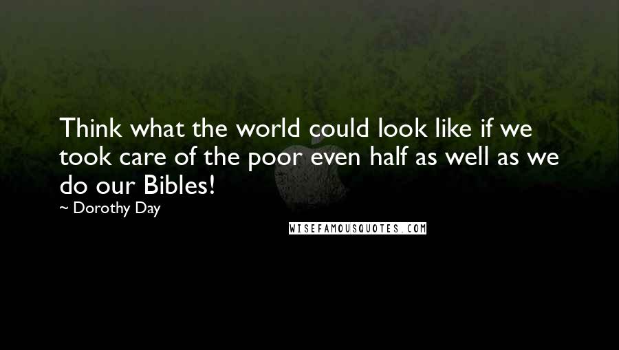 Dorothy Day Quotes: Think what the world could look like if we took care of the poor even half as well as we do our Bibles!