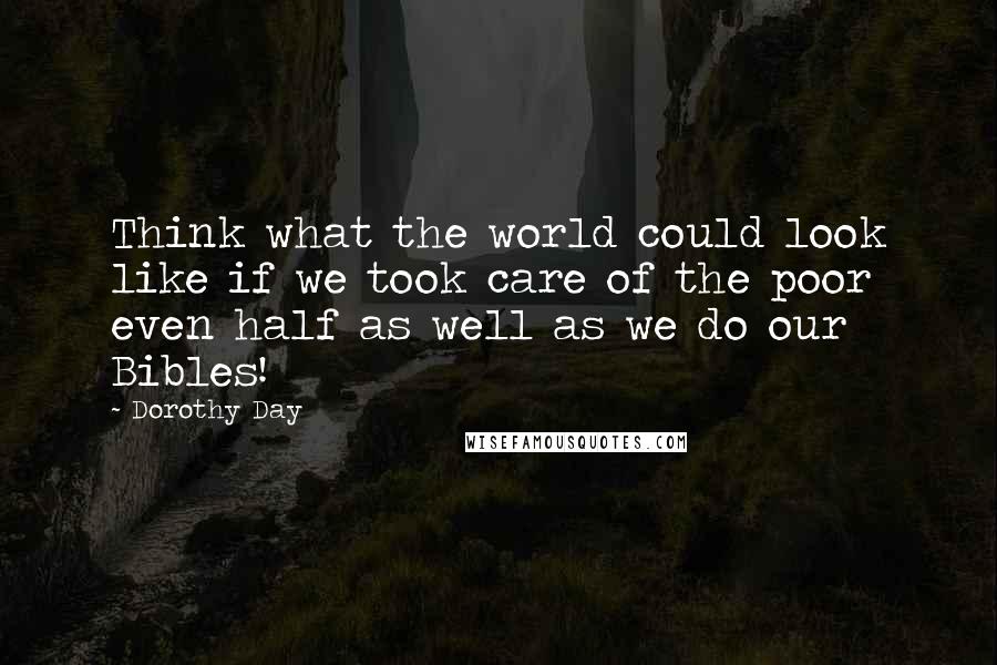 Dorothy Day Quotes: Think what the world could look like if we took care of the poor even half as well as we do our Bibles!