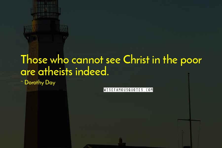 Dorothy Day Quotes: Those who cannot see Christ in the poor are atheists indeed.