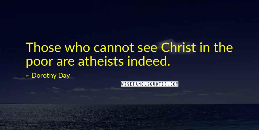 Dorothy Day Quotes: Those who cannot see Christ in the poor are atheists indeed.