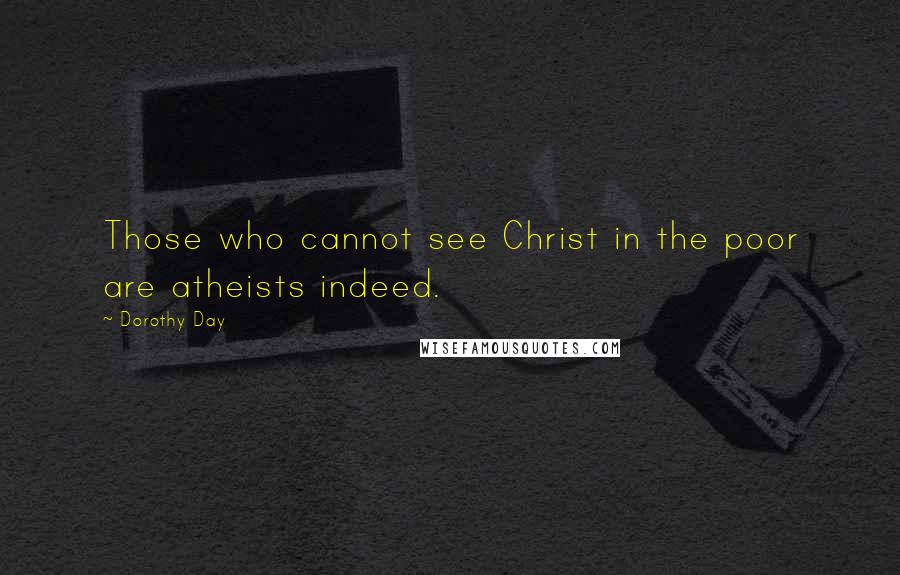 Dorothy Day Quotes: Those who cannot see Christ in the poor are atheists indeed.