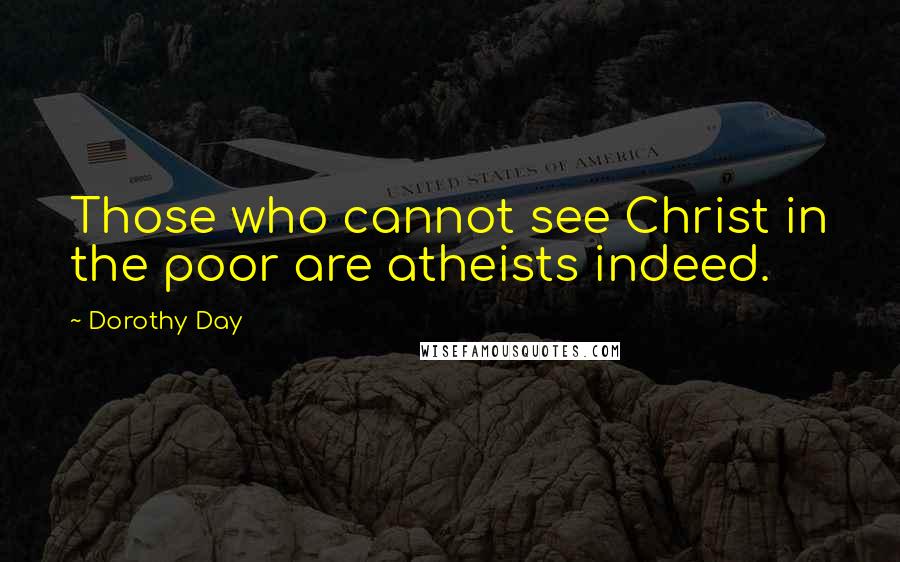 Dorothy Day Quotes: Those who cannot see Christ in the poor are atheists indeed.