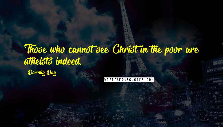 Dorothy Day Quotes: Those who cannot see Christ in the poor are atheists indeed.