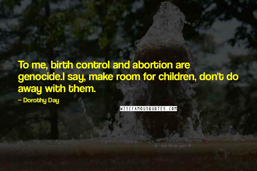 Dorothy Day Quotes: To me, birth control and abortion are genocide.I say, make room for children, don't do away with them.