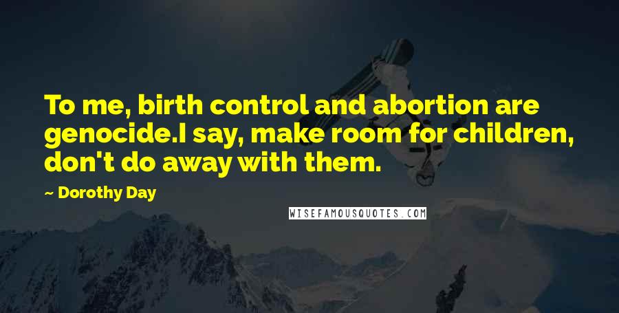 Dorothy Day Quotes: To me, birth control and abortion are genocide.I say, make room for children, don't do away with them.