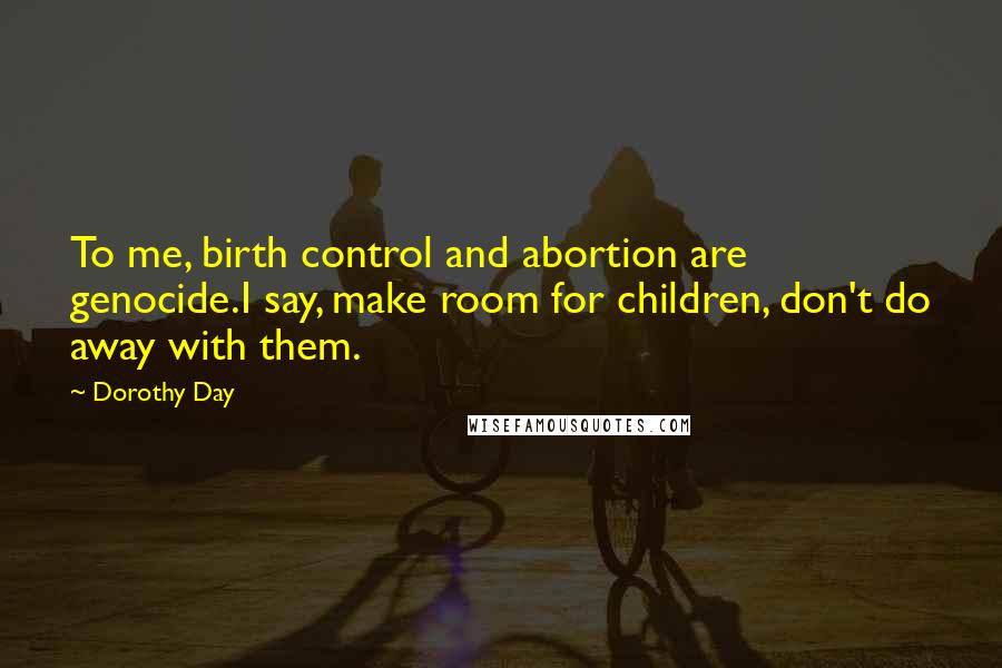 Dorothy Day Quotes: To me, birth control and abortion are genocide.I say, make room for children, don't do away with them.