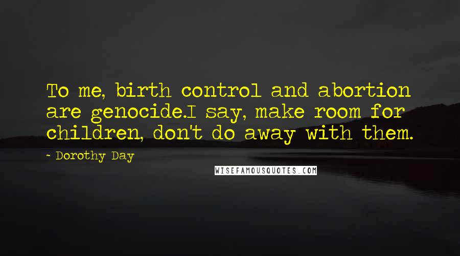 Dorothy Day Quotes: To me, birth control and abortion are genocide.I say, make room for children, don't do away with them.