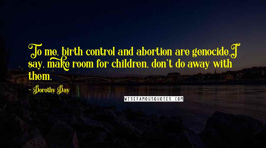 Dorothy Day Quotes: To me, birth control and abortion are genocide.I say, make room for children, don't do away with them.