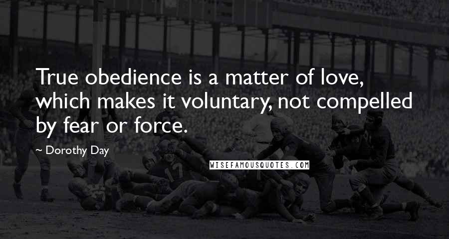 Dorothy Day Quotes: True obedience is a matter of love, which makes it voluntary, not compelled by fear or force.