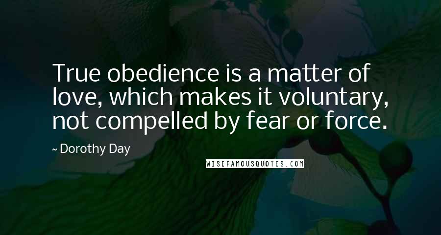 Dorothy Day Quotes: True obedience is a matter of love, which makes it voluntary, not compelled by fear or force.