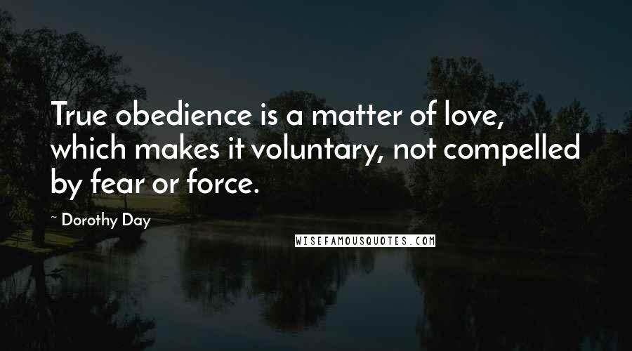 Dorothy Day Quotes: True obedience is a matter of love, which makes it voluntary, not compelled by fear or force.