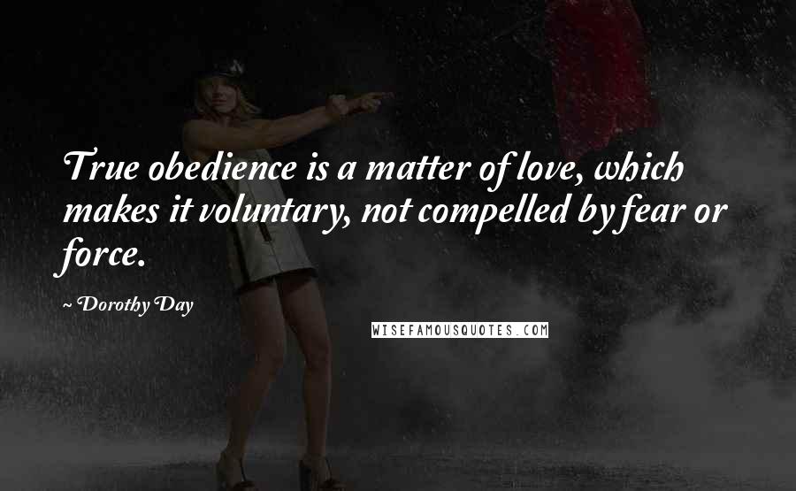 Dorothy Day Quotes: True obedience is a matter of love, which makes it voluntary, not compelled by fear or force.