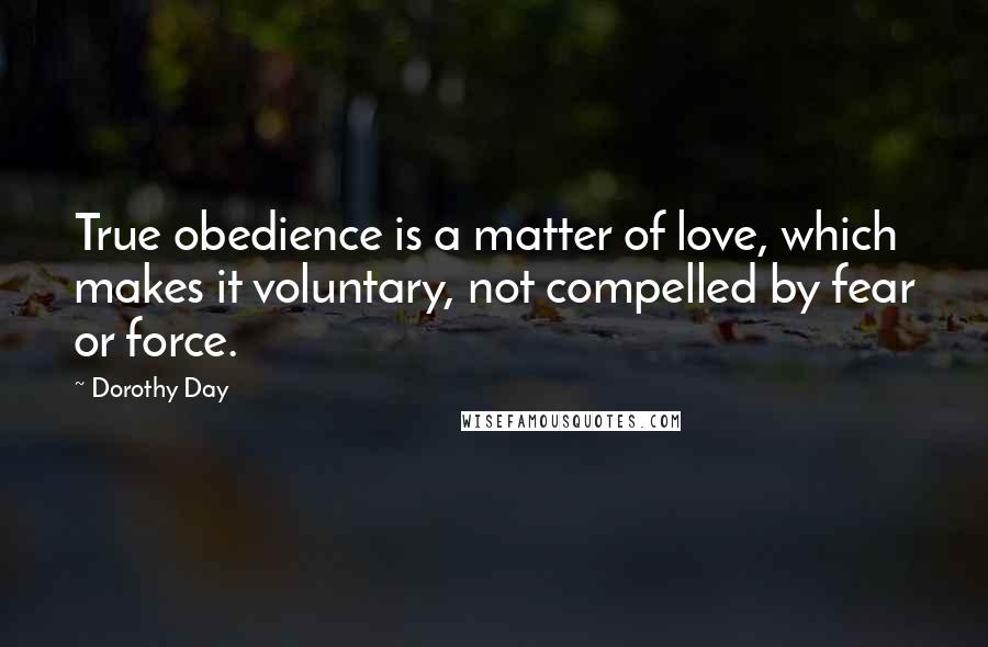 Dorothy Day Quotes: True obedience is a matter of love, which makes it voluntary, not compelled by fear or force.