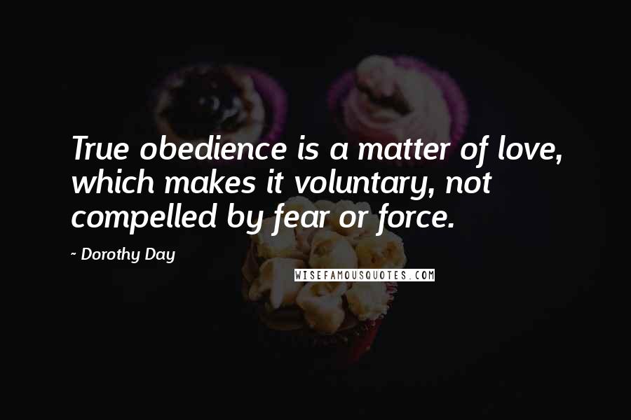 Dorothy Day Quotes: True obedience is a matter of love, which makes it voluntary, not compelled by fear or force.