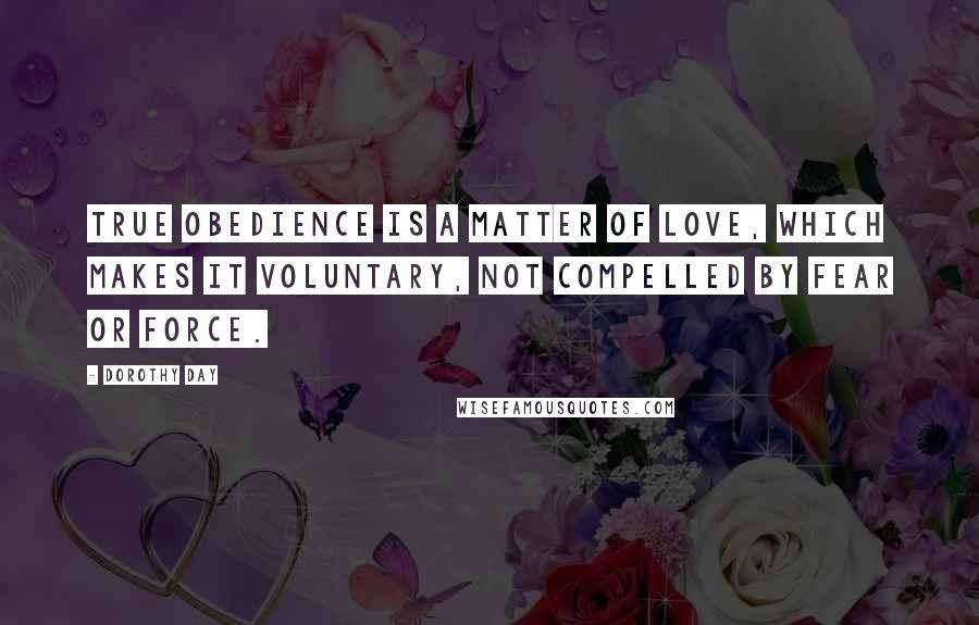 Dorothy Day Quotes: True obedience is a matter of love, which makes it voluntary, not compelled by fear or force.