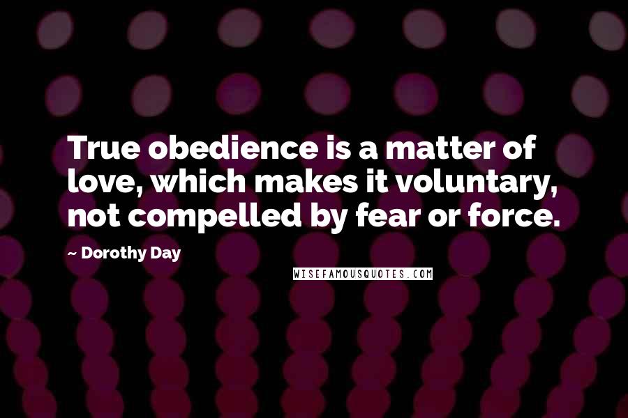 Dorothy Day Quotes: True obedience is a matter of love, which makes it voluntary, not compelled by fear or force.