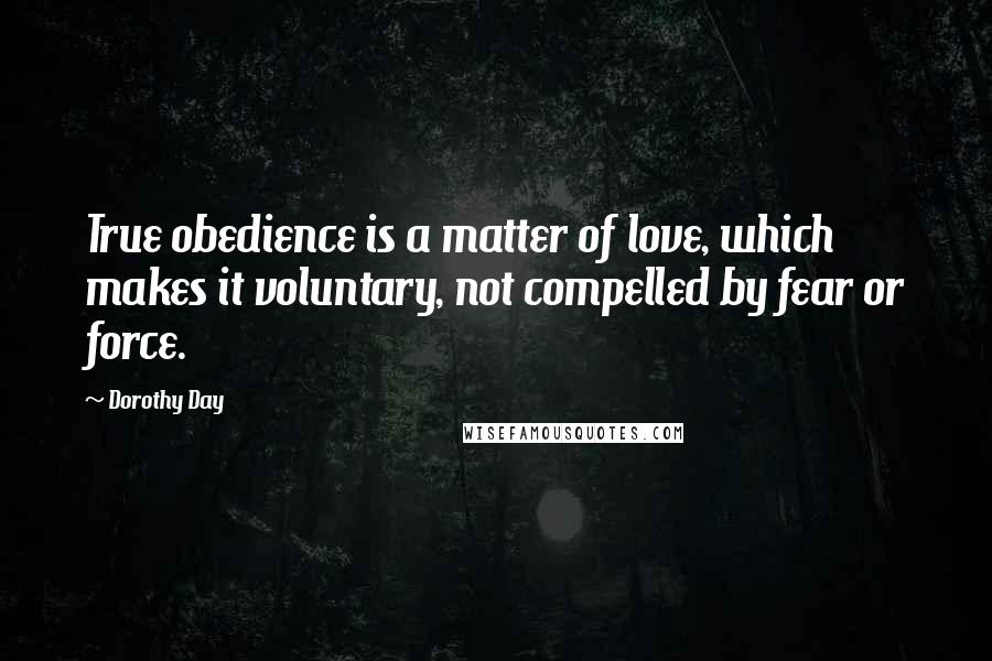 Dorothy Day Quotes: True obedience is a matter of love, which makes it voluntary, not compelled by fear or force.