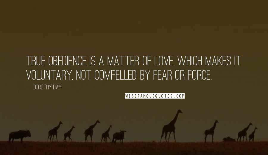 Dorothy Day Quotes: True obedience is a matter of love, which makes it voluntary, not compelled by fear or force.