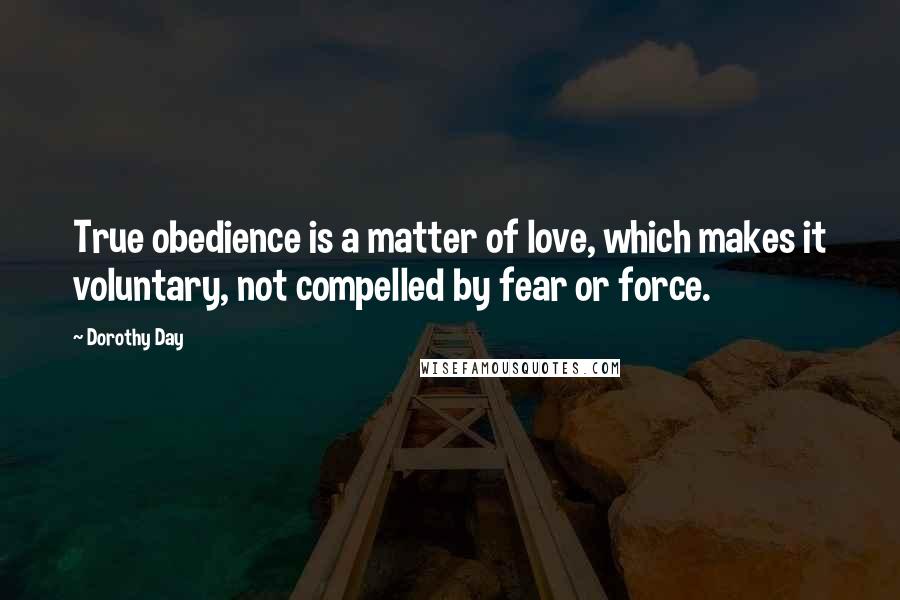 Dorothy Day Quotes: True obedience is a matter of love, which makes it voluntary, not compelled by fear or force.