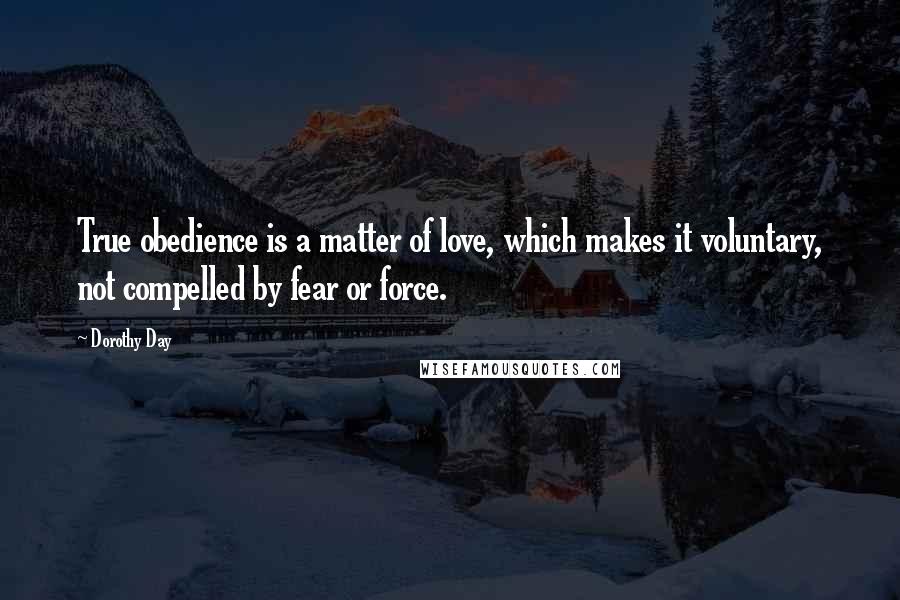 Dorothy Day Quotes: True obedience is a matter of love, which makes it voluntary, not compelled by fear or force.