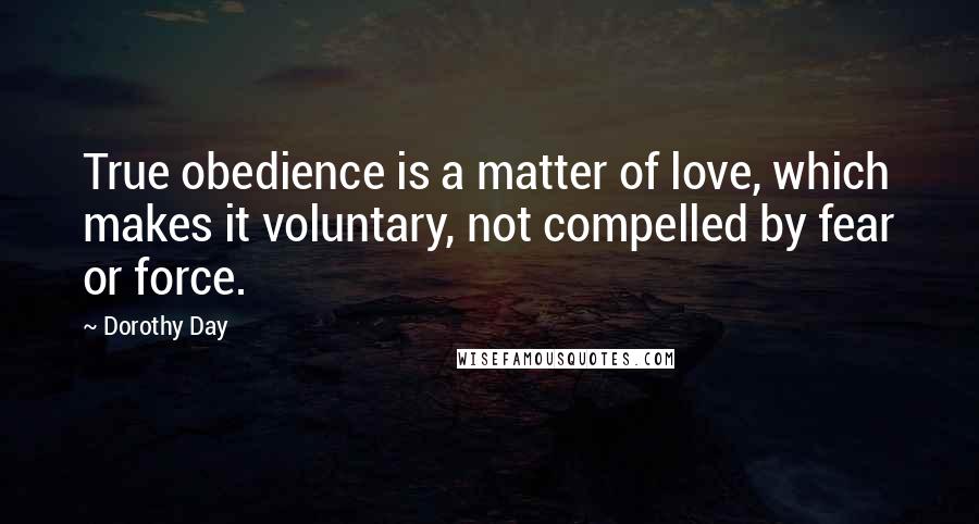 Dorothy Day Quotes: True obedience is a matter of love, which makes it voluntary, not compelled by fear or force.