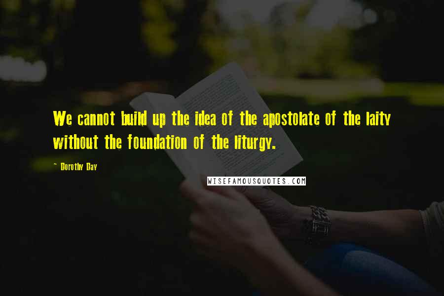 Dorothy Day Quotes: We cannot build up the idea of the apostolate of the laity without the foundation of the liturgy.