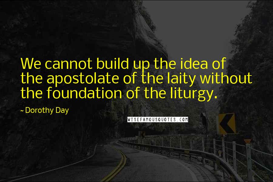 Dorothy Day Quotes: We cannot build up the idea of the apostolate of the laity without the foundation of the liturgy.