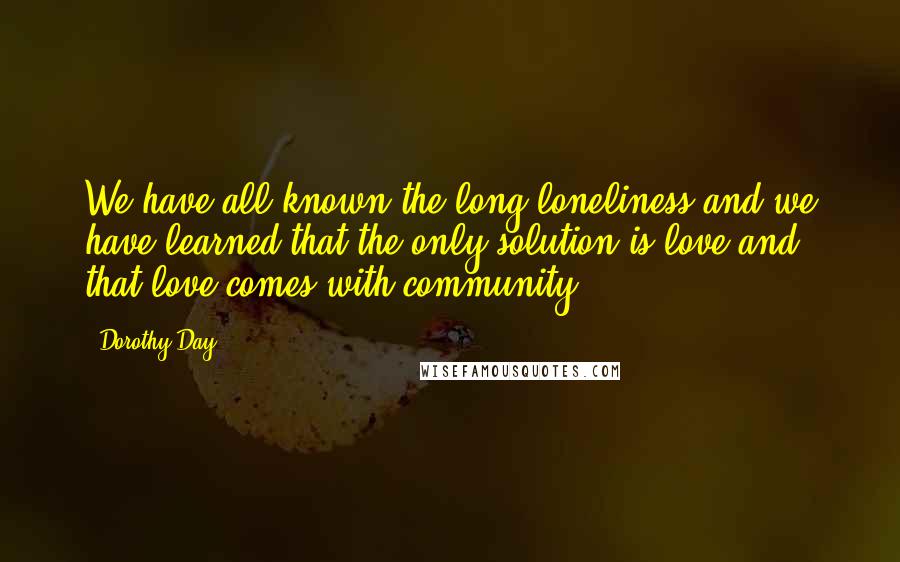 Dorothy Day Quotes: We have all known the long loneliness and we have learned that the only solution is love and that love comes with community.