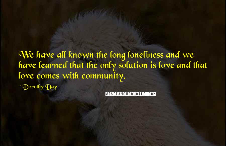 Dorothy Day Quotes: We have all known the long loneliness and we have learned that the only solution is love and that love comes with community.