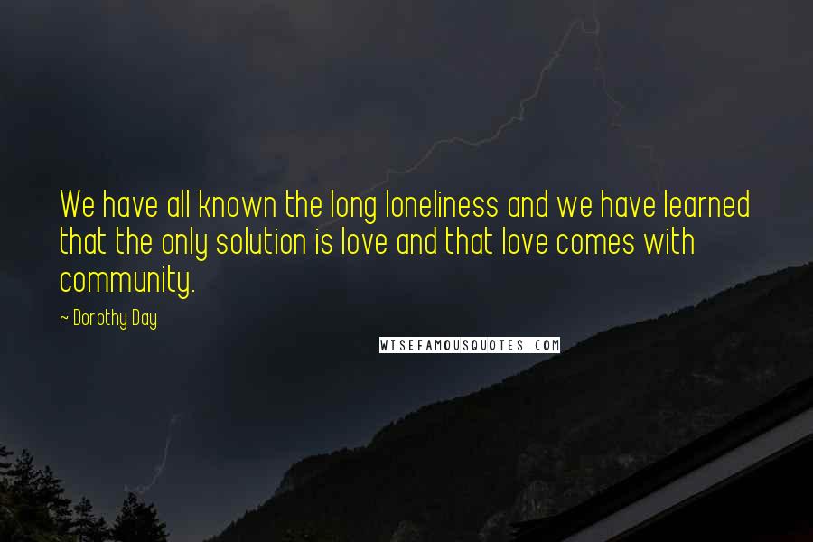 Dorothy Day Quotes: We have all known the long loneliness and we have learned that the only solution is love and that love comes with community.