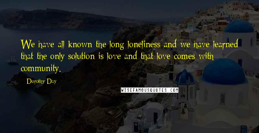 Dorothy Day Quotes: We have all known the long loneliness and we have learned that the only solution is love and that love comes with community.